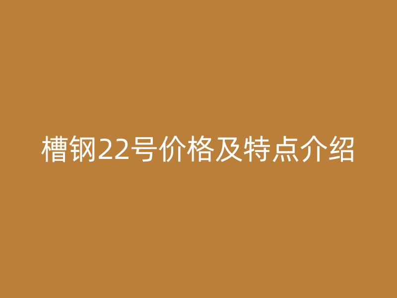 槽鋼22號價格及特點(diǎn)介紹