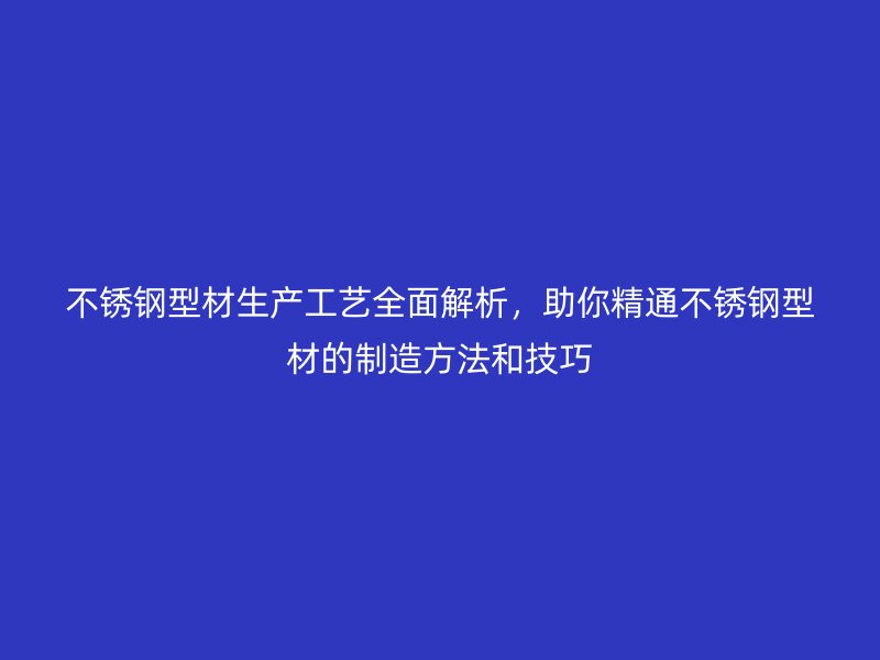 不銹鋼型材生產工藝全面解析，助你精通不銹鋼型材的制造方法和技巧