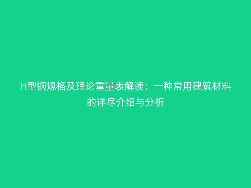 H型鋼規(guī)格及理論重量表解讀:一種常用建筑材料的詳盡介紹與分析