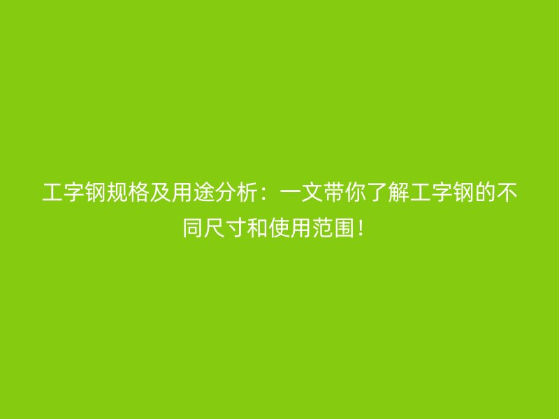 工字鋼規(guī)格及用途分析：一文帶你了解工字鋼的不同尺寸和使用范圍！