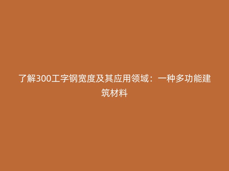 了解300工字鋼寬度及其應用領域:一種多功能建筑材料