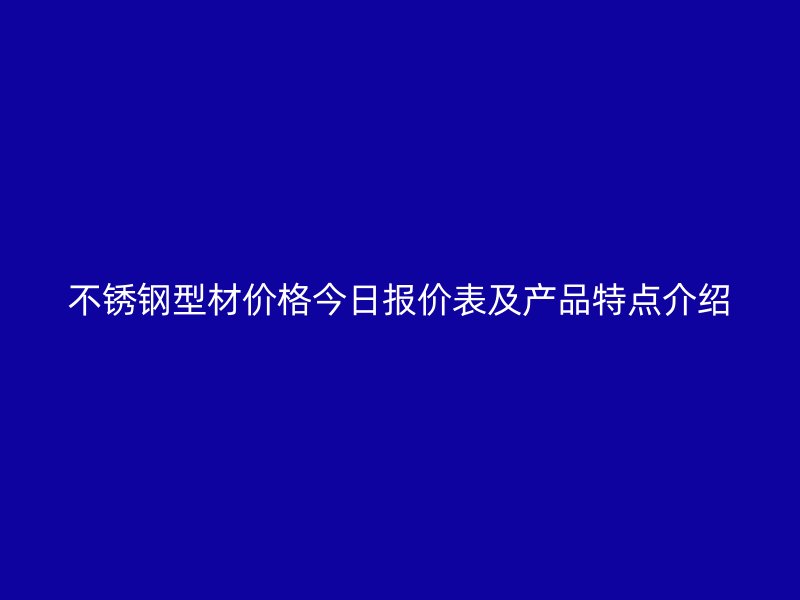 不銹鋼型材價(jià)格今日?qǐng)?bào)價(jià)表及產(chǎn)品特點(diǎn)介紹