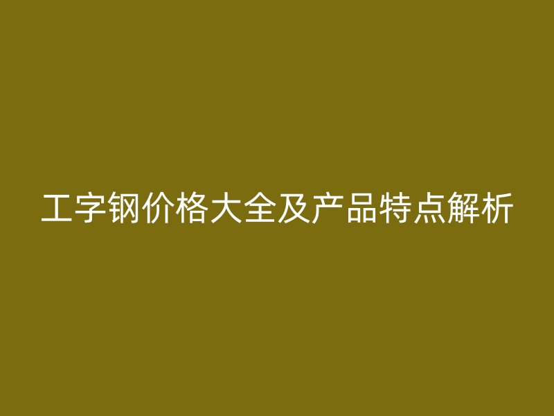 工字鋼價(jià)格大全及產(chǎn)品特點(diǎn)解析