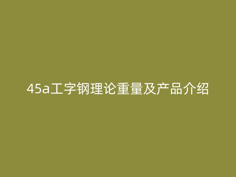 45a工字鋼理論重量及產(chǎn)品介紹