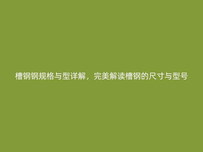 槽鋼鋼規(guī)格與型詳解，完美解讀槽鋼的尺寸與型號