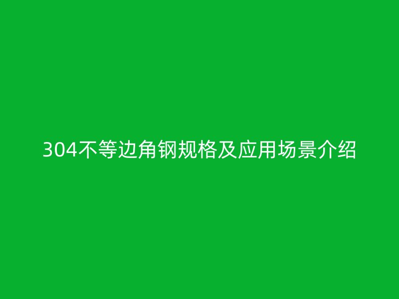 304不等邊角鋼規(guī)格及應用場景介紹