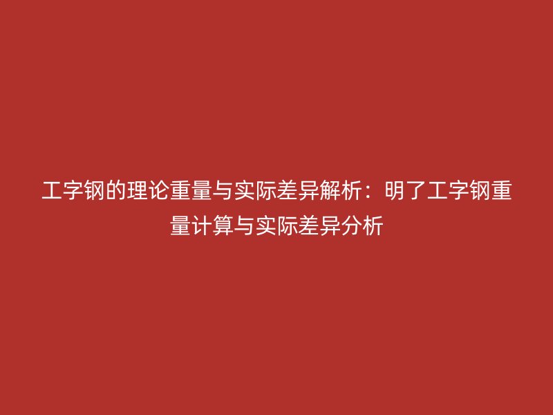 工字鋼的理論重量與實際差異解析：明了工字鋼重量計算與實際差異分析