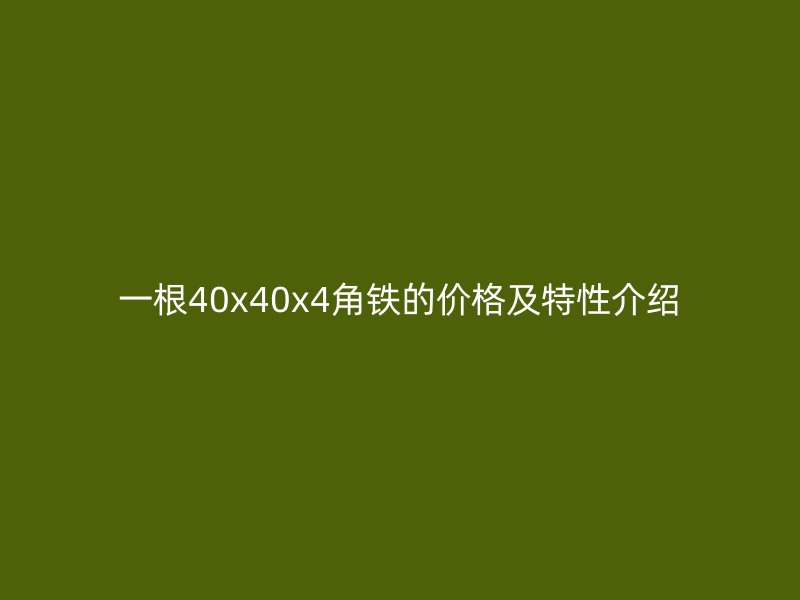 一根40x40x4角鐵的價(jià)格及特性介紹