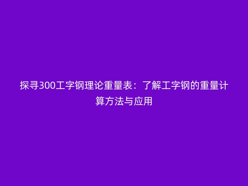 探尋300工字鋼理論重量表：了解工字鋼的重量計(jì)算方法與應(yīng)用