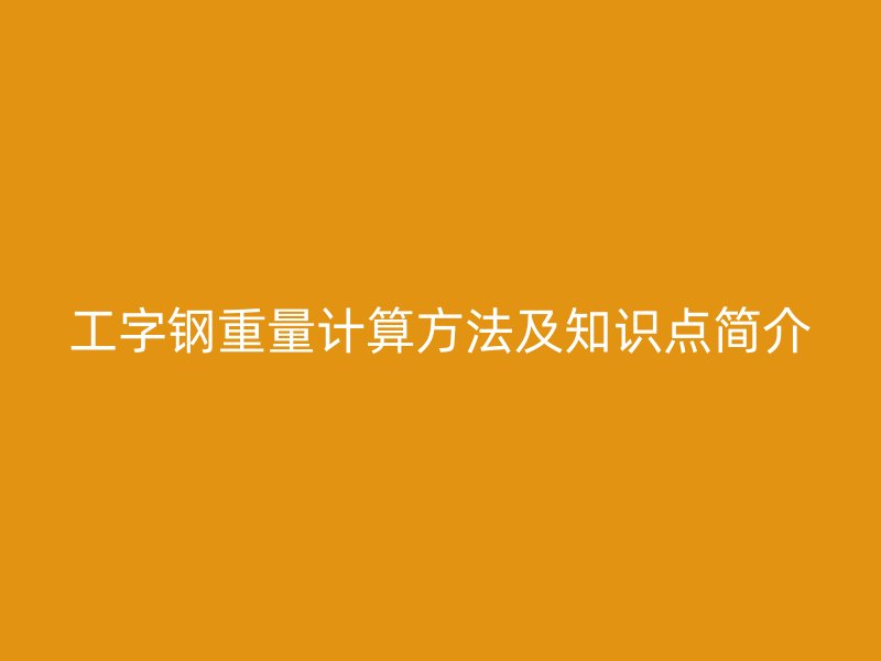 工字鋼重量計算方法及知識點(diǎn)簡介