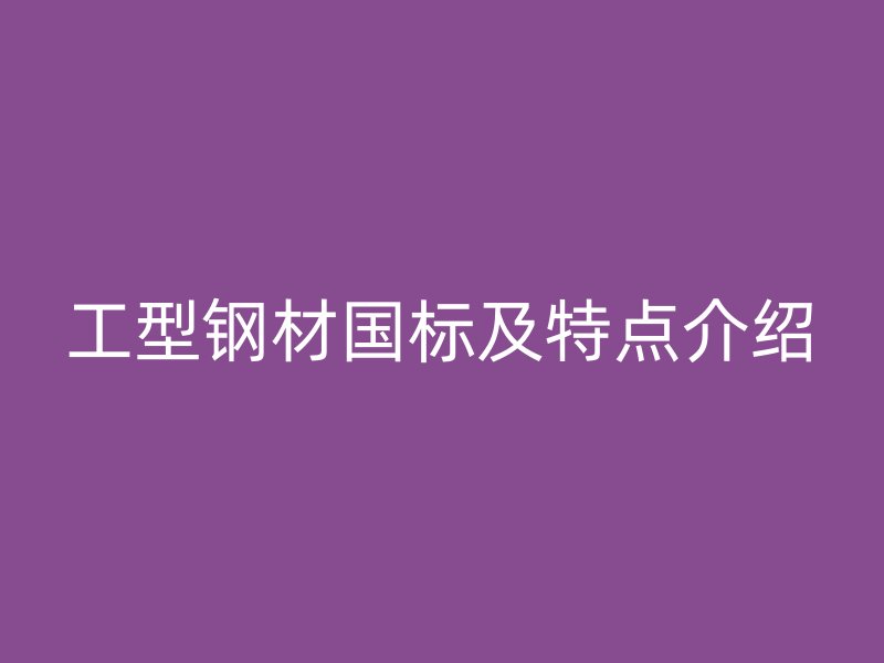 工型鋼材國標(biāo)及特點(diǎn)介紹