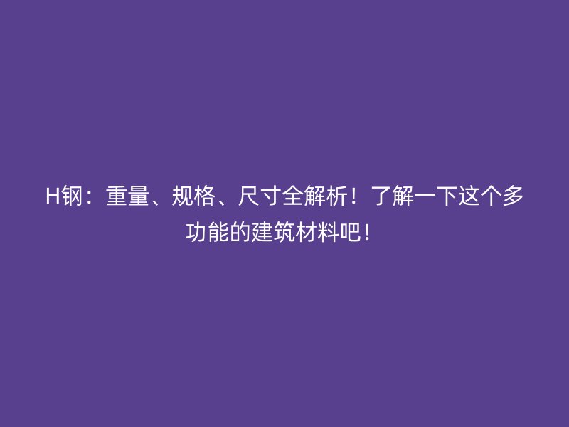 H鋼：重量、規(guī)格、尺寸全解析！了解一下這個多功能的建筑材料吧！